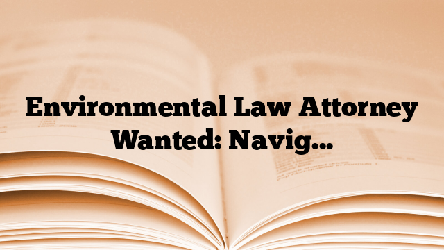 Environmental Law Attorney Wanted: Navigating Legal Complexities in Environmental Protection